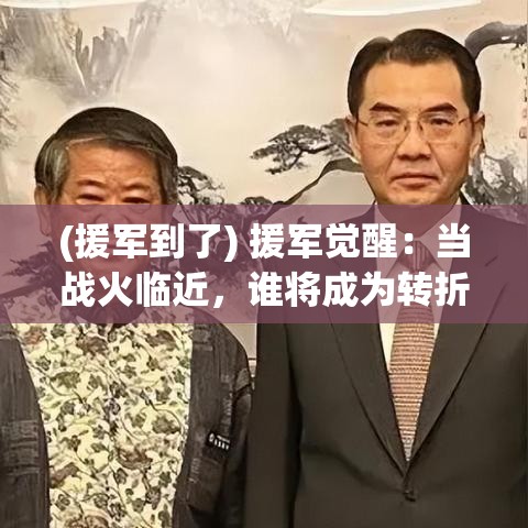 (援军到了) 援军觉醒：当战火临近，谁将成为转折点？揭秘关键时刻的英雄崛起